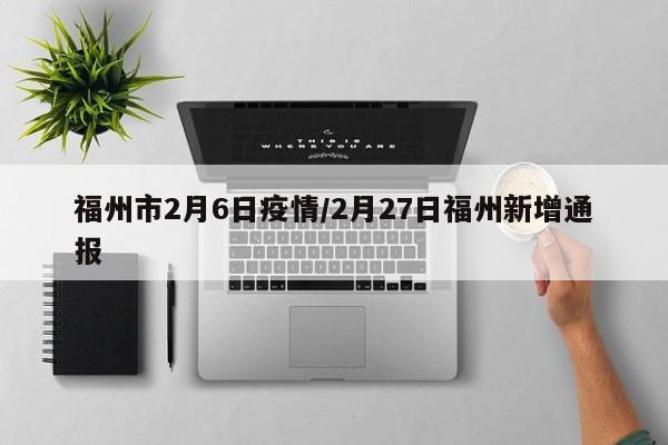 福州市2月6日疫情/2月27日福州新增通报