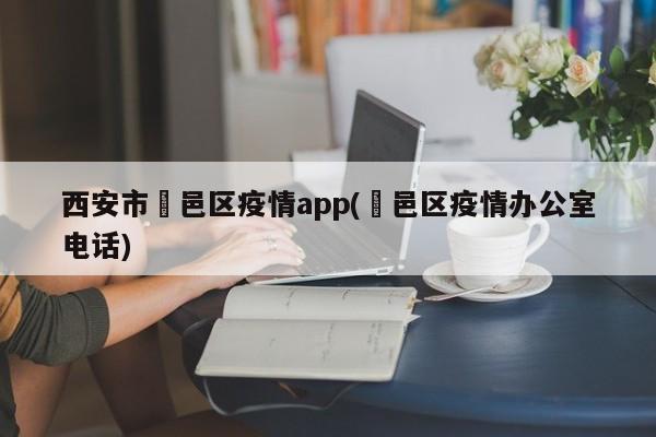 西安市鄠邑区疫情app(鄠邑区疫情办公室电话)