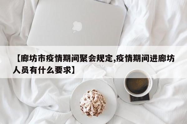【廊坊市疫情期间聚会规定,疫情期间进廊坊人员有什么要求】