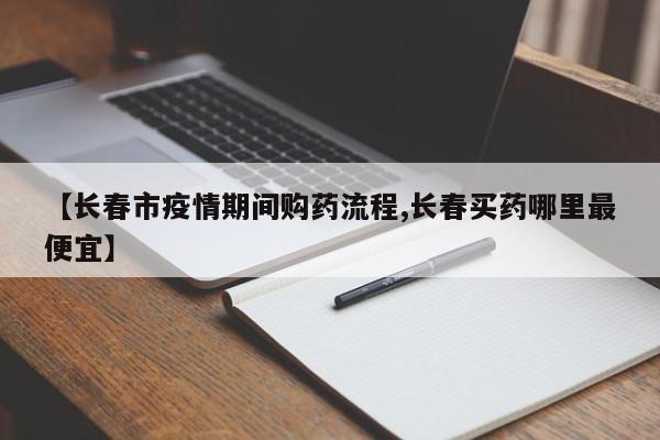 【长春市疫情期间购药流程,长春买药哪里最便宜】