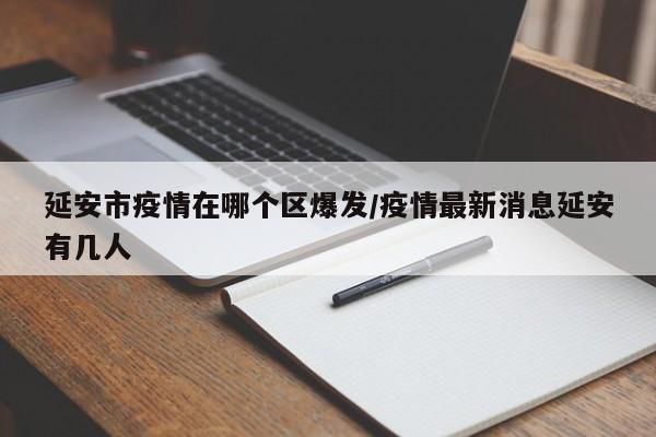 延安市疫情在哪个区爆发/疫情最新消息延安有几人
