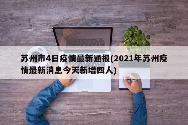 苏州市4日疫情最新通报(2021年苏州疫情最新消息今天新增四人)