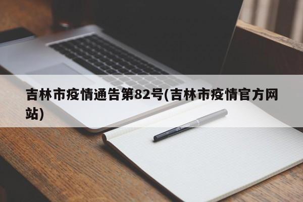 吉林市疫情通告第82号(吉林市疫情官方网站)