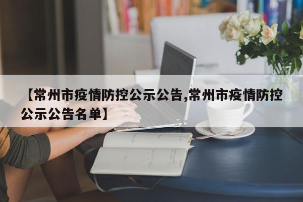 【常州市疫情防控公示公告,常州市疫情防控公示公告名单】
