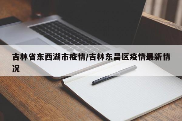 吉林省东西湖市疫情/吉林东昌区疫情最新情况