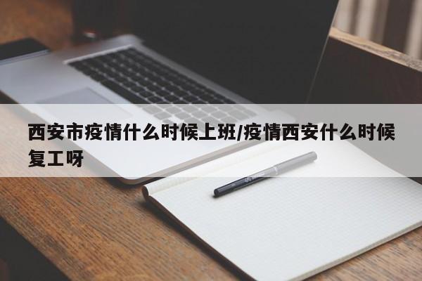 西安市疫情什么时候上班/疫情西安什么时候复工呀