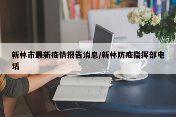 新林市最新疫情报告消息/新林防疫指挥部电话